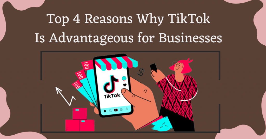 Top 4 Reasons Why TikTok Is Advantageous for Businesses